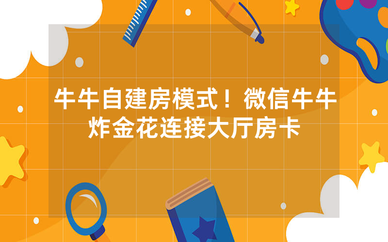 牛牛自建房模式！微信牛牛炸金花连接大厅房卡