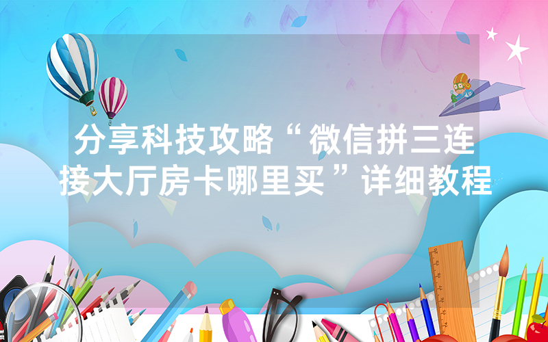 分享科技攻略“微信拼三连接大厅房卡哪里买”详细教程