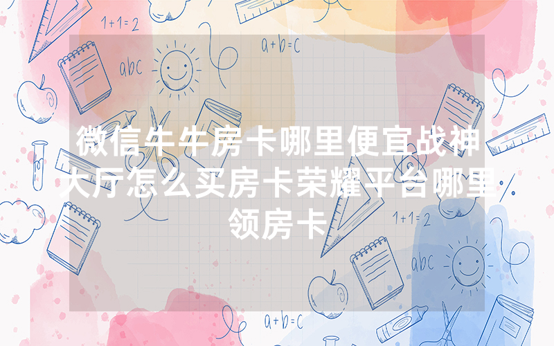 微信牛牛房卡哪里便宜战神大厅怎么买房卡荣耀平台哪里领房卡