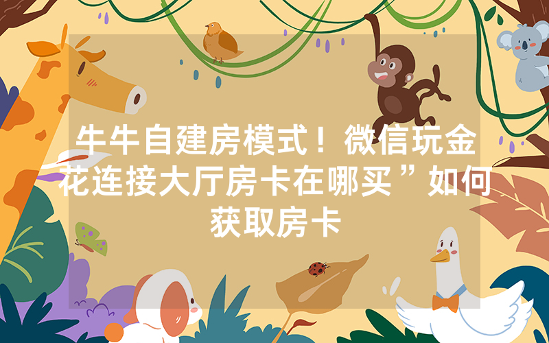 牛牛自建房模式！微信玩金花连接大厅房卡在哪买”如何获取房卡