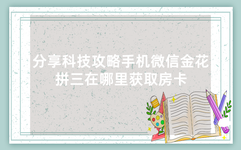 分享科技攻略手机微信金花拼三在哪里获取房卡