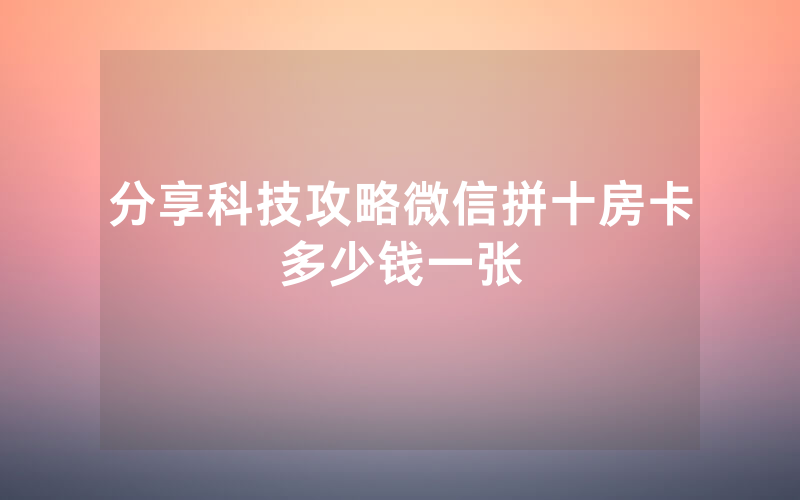 分享科技攻略微信拼十房卡多少钱一张