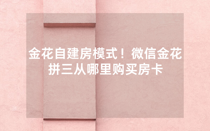 金花自建房模式！微信金花拼三从哪里购买房卡