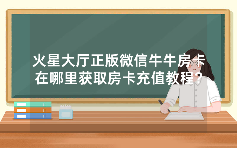 火星大厅正版微信牛牛房卡在哪里获取房卡充值教程?