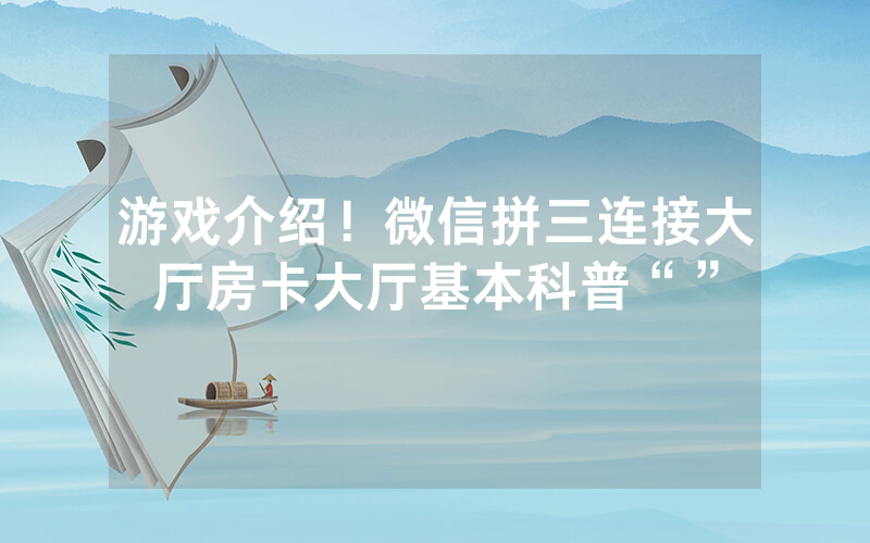 游戏介绍！微信拼三连接大厅房卡大厅基本科普“”