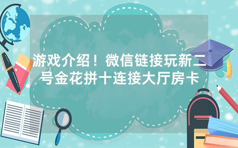 游戏介绍！微信链接玩新二号金花拼十连接大厅房卡