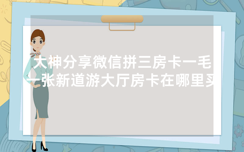 大神分享微信拼三房卡一毛一张新道游大厅房卡在哪里买