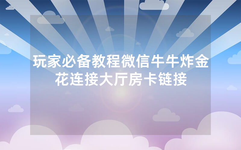 玩家必备教程微信牛牛炸金花连接大厅房卡链接