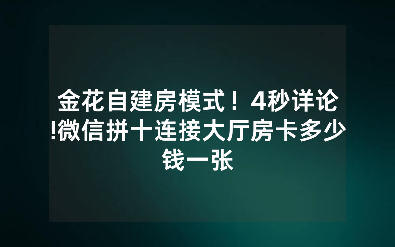 金花自建房模式！4秒详论!微信拼十连接大厅房卡多少钱一张