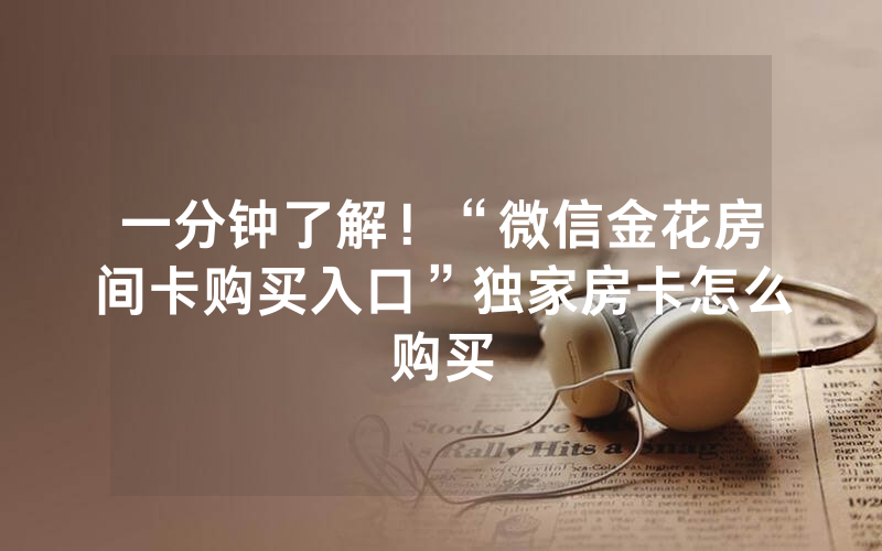 一分钟了解！“微信金花房间卡购买入口”独家房卡怎么购买