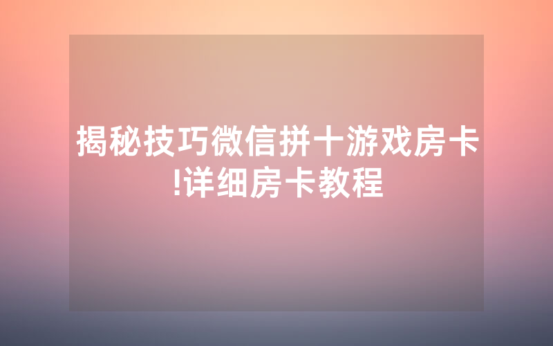 揭秘技巧微信拼十游戏房卡!详细房卡教程