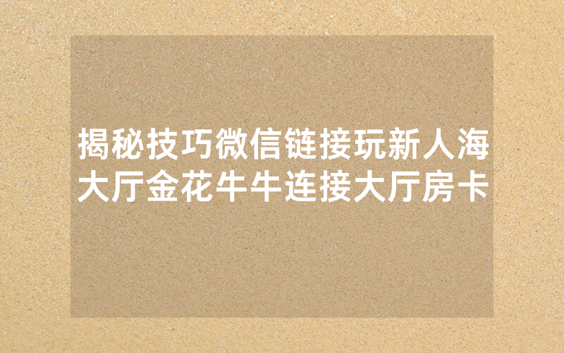 揭秘技巧微信链接玩新人海大厅金花牛牛连接大厅房卡