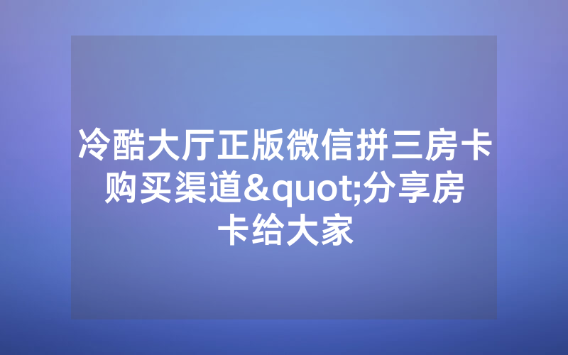 冷酷大厅正版微信拼三房卡购买渠道"分享房卡给大家