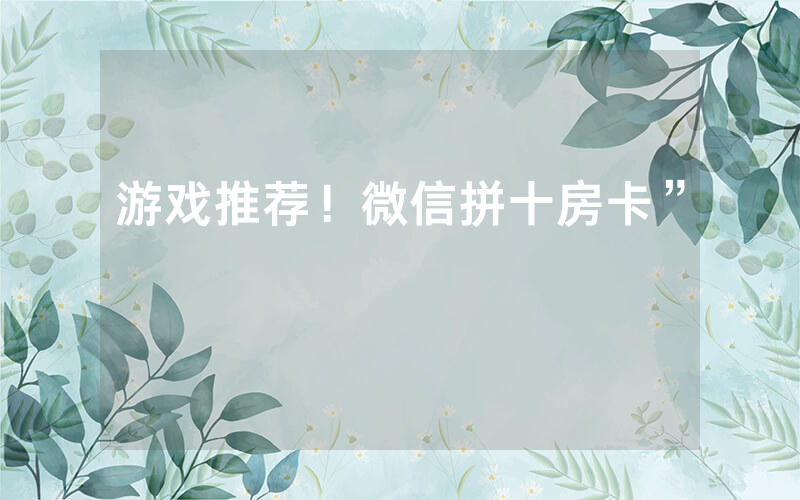 游戏推荐！微信拼十房卡”