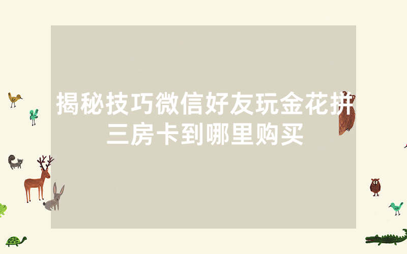 揭秘技巧微信好友玩金花拼三房卡到哪里购买