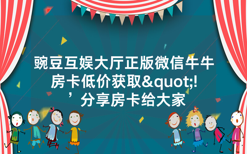 豌豆互娱大厅正版微信牛牛房卡低价获取"!’分享房卡给大家