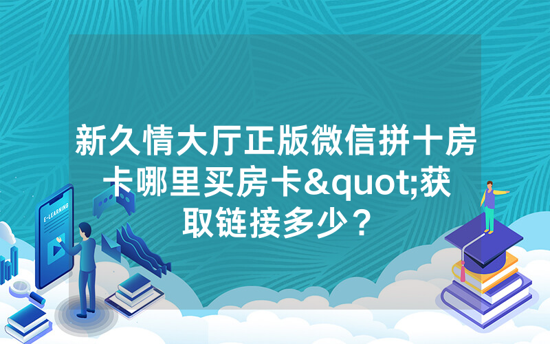 新久情大厅正版微信拼十房卡哪里买房卡"获取链接多少？
