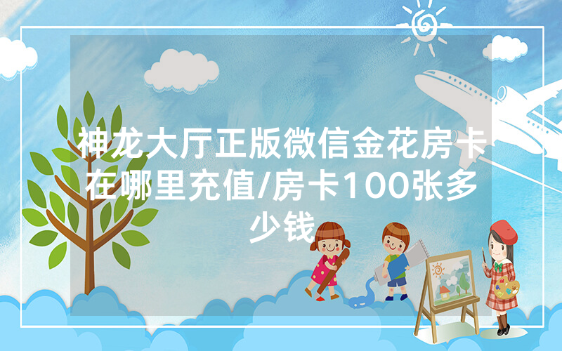 神龙大厅正版微信金花房卡在哪里充值/房卡100张多少钱