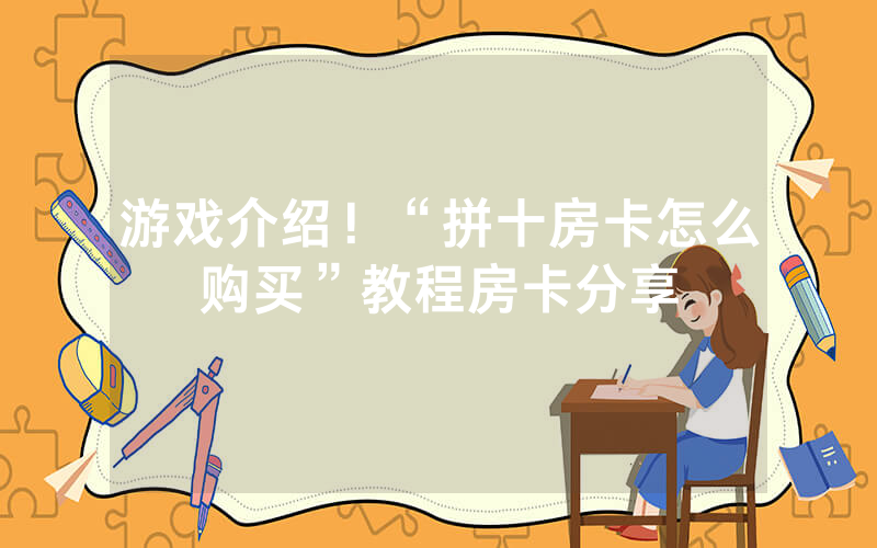 游戏介绍！“拼十房卡怎么购买”教程房卡分享