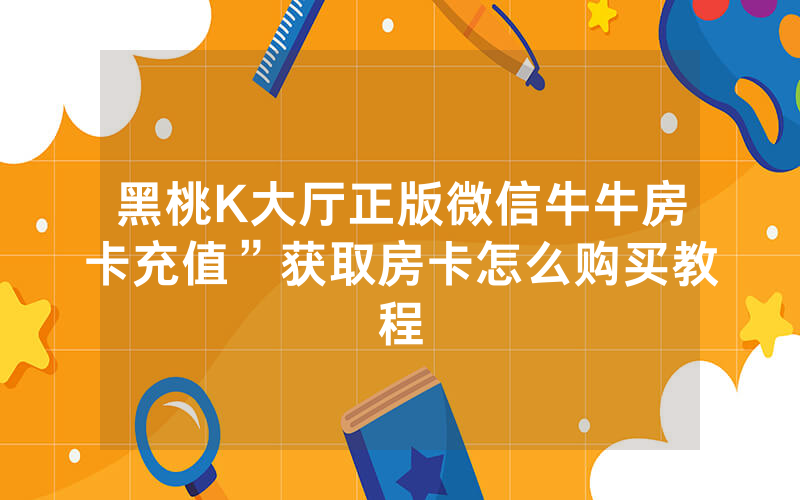 黑桃K大厅正版微信牛牛房卡充值”获取房卡怎么购买教程