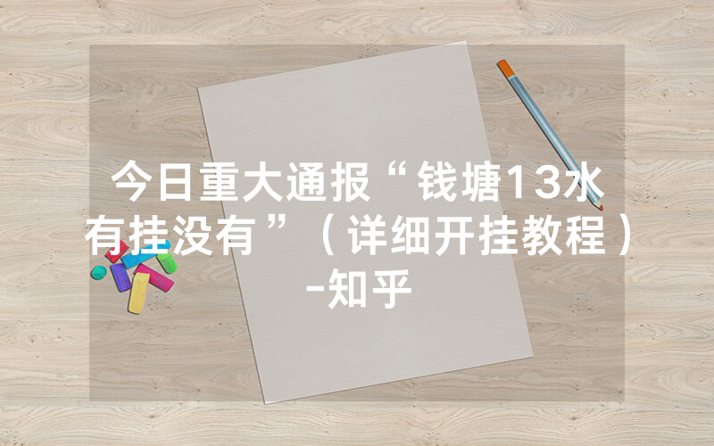 今日重大通报“钱塘13水有挂没有”（详细开挂教程）-知乎
