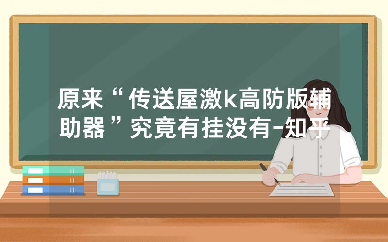 原来“传送屋激k高防版辅助器”究竟有挂没有-知乎