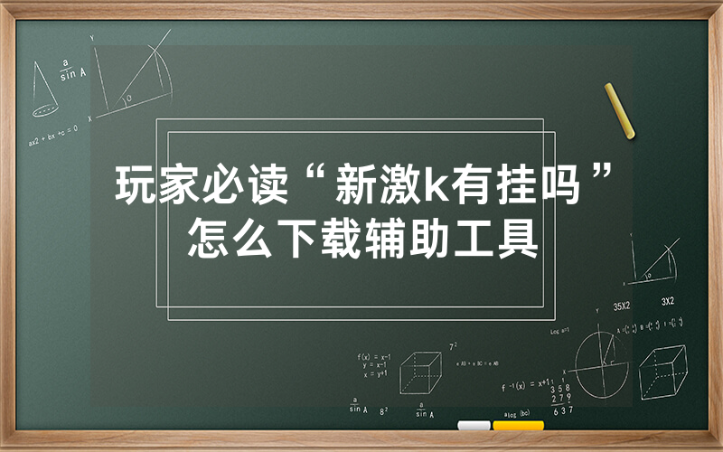 玩家必读“新激k有挂吗”怎么下载辅助工具