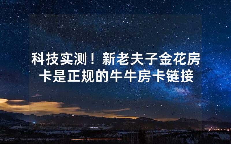 科技实测！新老夫子金花房卡是正规的牛牛房卡链接