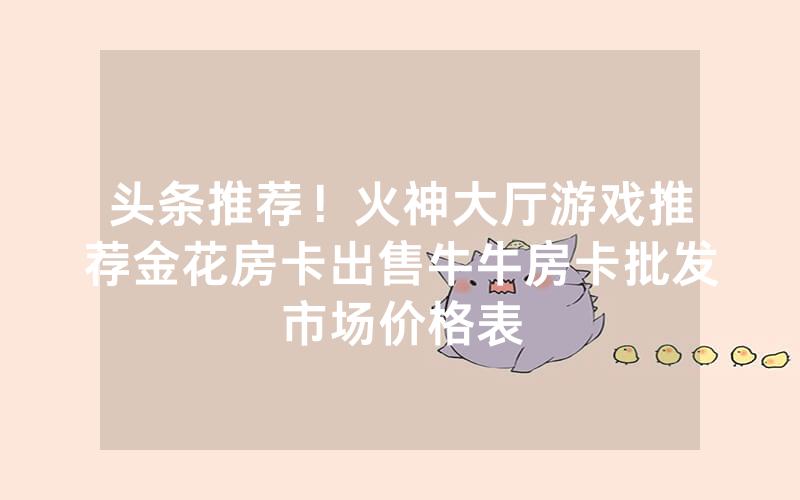 头条推荐！火神大厅游戏推荐金花房卡出售牛牛房卡批发市场价格表