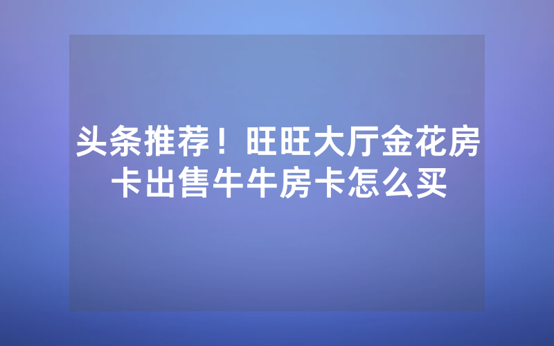 头条推荐！旺旺大厅金花房卡出售牛牛房卡怎么买