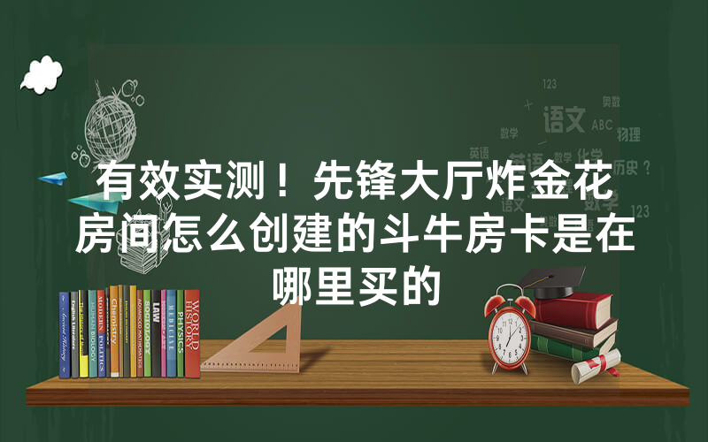 有效实测！先锋大厅炸金花房间怎么创建的斗牛房卡是在哪里买的