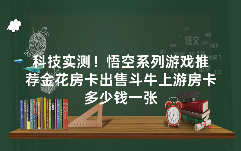 科技实测！悟空系列游戏推荐金花房卡出售斗牛上游房卡多少钱一张