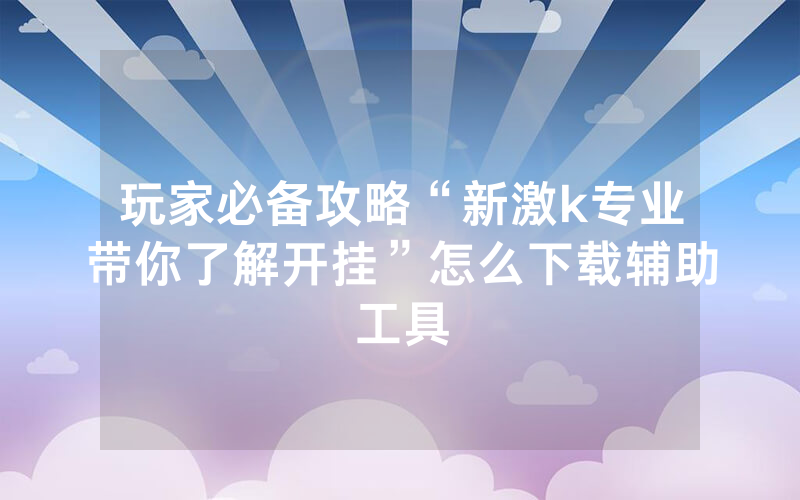 玩家必备攻略“新激k专业带你了解开挂”怎么下载辅助工具