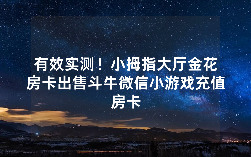 有效实测！小拇指大厅金花房卡出售斗牛微信小游戏充值房卡