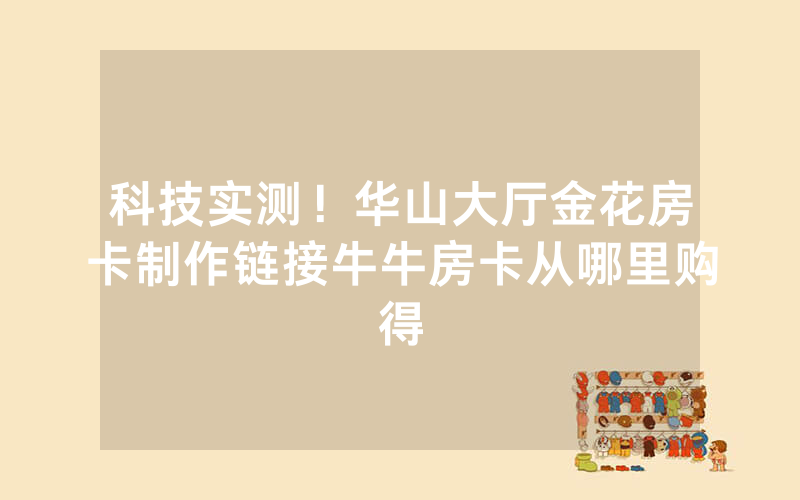 科技实测！华山大厅金花房卡制作链接牛牛房卡从哪里购得