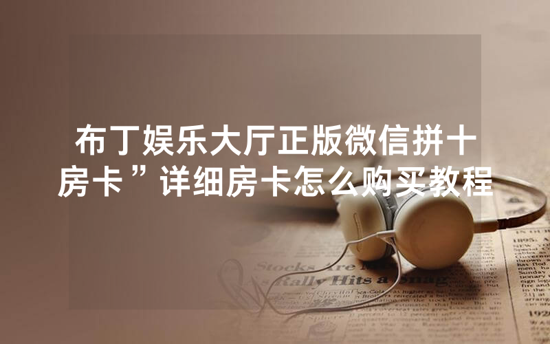 布丁娱乐大厅正版微信拼十房卡”详细房卡怎么购买教程