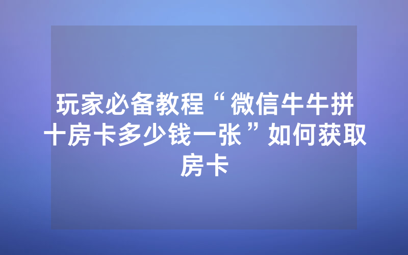 玩家必备教程“微信牛牛拼十房卡多少钱一张”如何获取房卡
