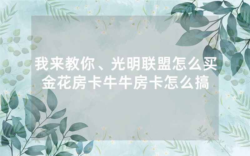 我来教你、光明联盟怎么买金花房卡牛牛房卡怎么搞
