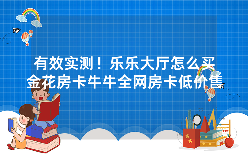 有效实测！乐乐大厅怎么买金花房卡牛牛全网房卡低价售