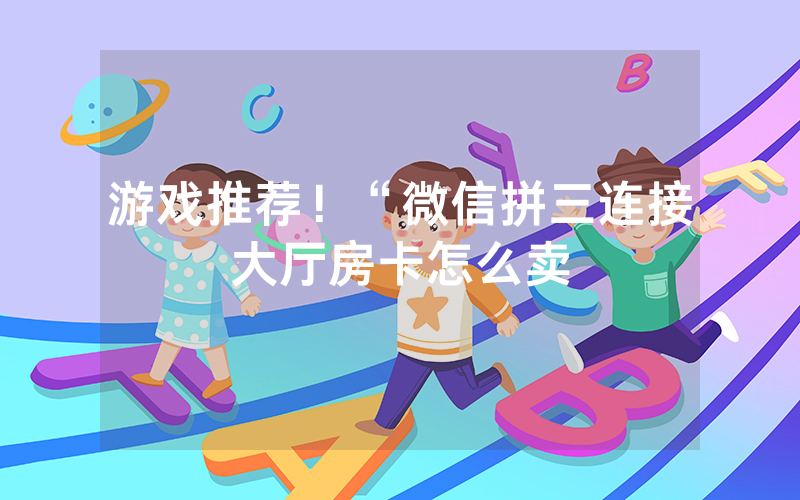 游戏推荐！“微信拼三连接大厅房卡怎么卖