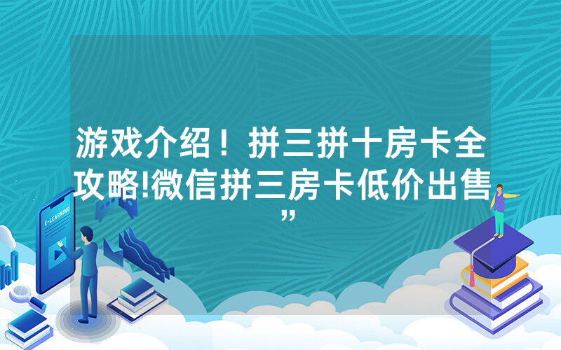 游戏介绍！拼三拼十房卡全攻略!微信拼三房卡低价出售”