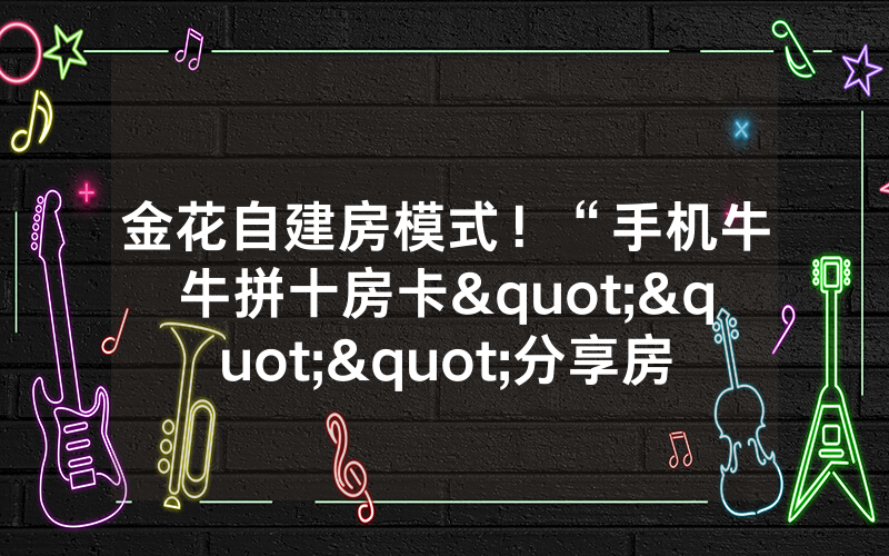 金花自建房模式！“手机牛牛拼十房卡"""分享房卡