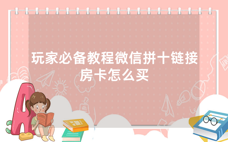 玩家必备教程微信拼十链接房卡怎么买