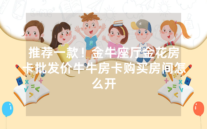 推荐一款！金牛座厅金花房卡批发价牛牛房卡购买房间怎么开