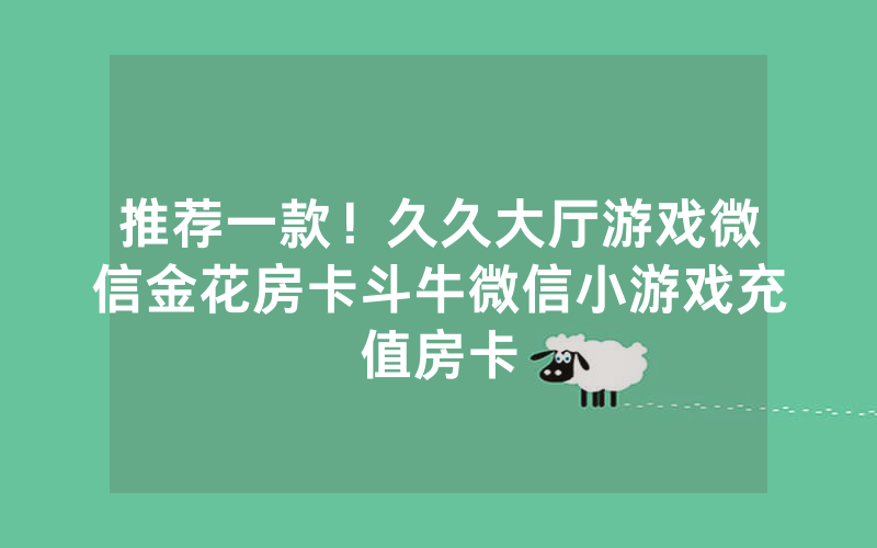 推荐一款！久久大厅游戏微信金花房卡斗牛微信小游戏充值房卡