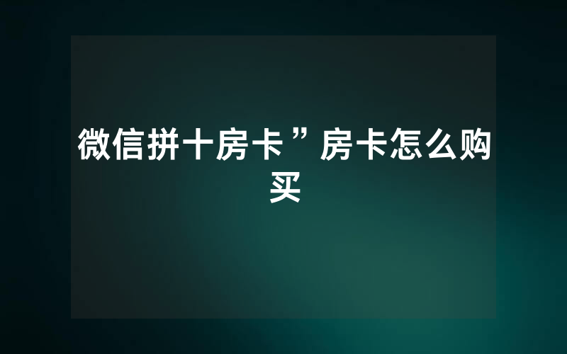 微信拼十房卡”房卡怎么购买