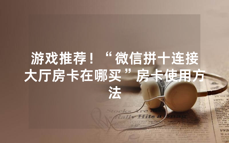 游戏推荐！“微信拼十连接大厅房卡在哪买”房卡使用方法
