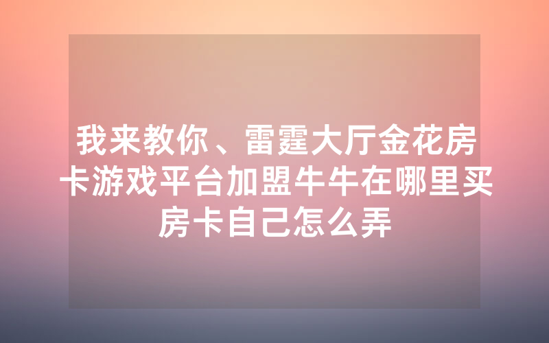 我来教你、雷霆大厅金花房卡游戏平台加盟牛牛在哪里买房卡自己怎么弄