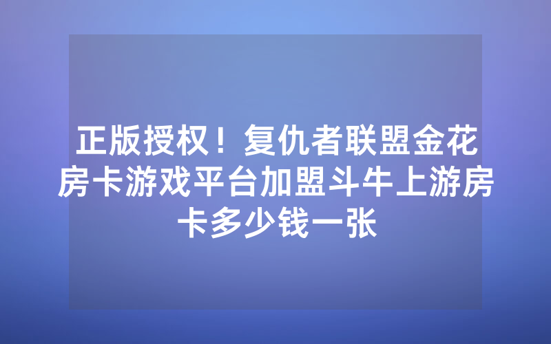 正版授权！复仇者联盟金花房卡游戏平台加盟斗牛上游房卡多少钱一张