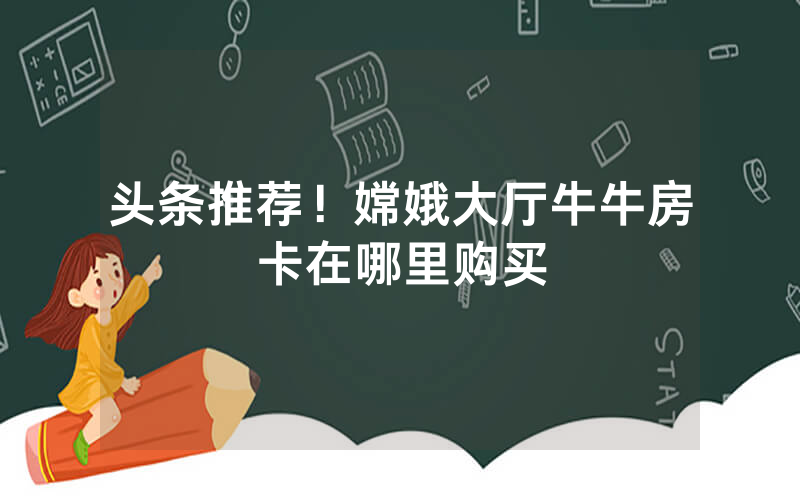 头条推荐！嫦娥大厅牛牛房卡在哪里购买